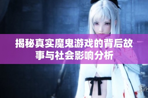 揭秘真实魔鬼游戏的背后故事与社会影响分析
