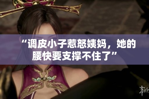 “调皮小子惹怒姨妈，她的腰快要支撑不住了”