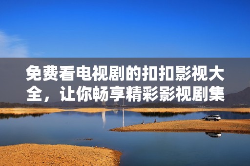 免费看电视剧的扣扣影视大全，让你畅享精彩影视剧集！