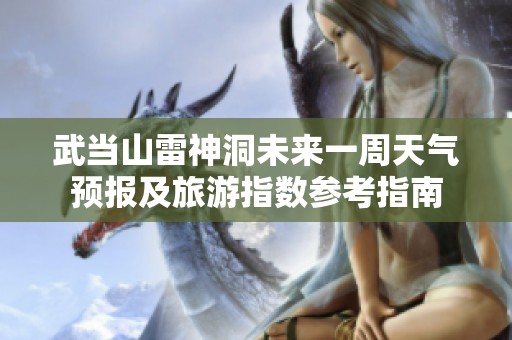 武当山雷神洞未来一周天气预报及旅游指数参考指南