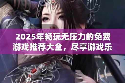2025年畅玩无压力的免费游戏推荐大全，尽享游戏乐趣