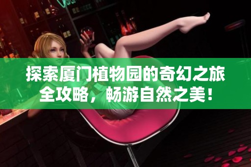 探索厦门植物园的奇幻之旅全攻略，畅游自然之美！