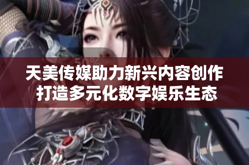 天美传媒助力新兴内容创作 打造多元化数字娱乐生态
