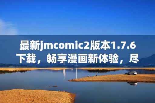 最新jmcomic2版本1.7.6下载，畅享漫画新体验，尽在掌握之中