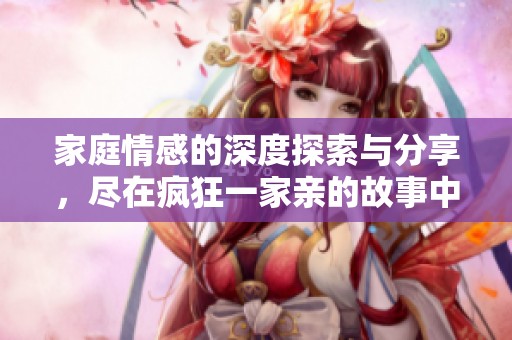 家庭情感的深度探索与分享，尽在疯狂一家亲的故事中