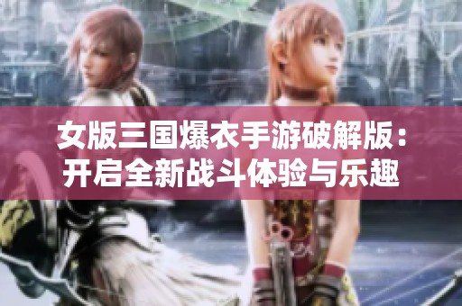 女版三国爆衣手游破解版：开启全新战斗体验与乐趣