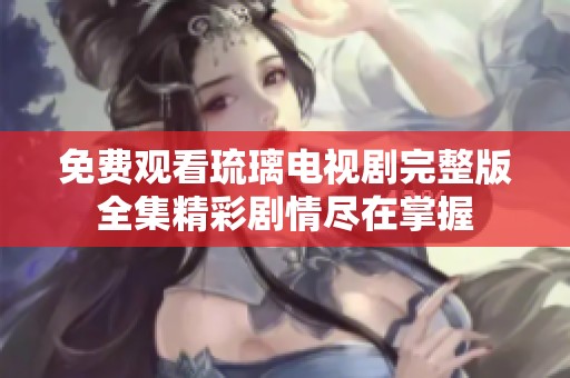 免费观看琉璃电视剧完整版全集精彩剧情尽在掌握