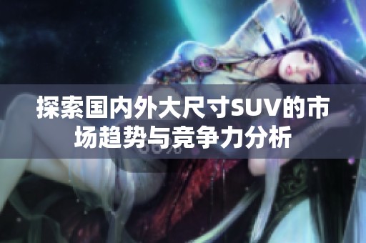 探索国内外大尺寸SUV的市场趋势与竞争力分析