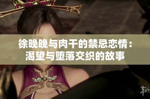 徐晚晚与肉干的禁忌恋情：渴望与堕落交织的故事