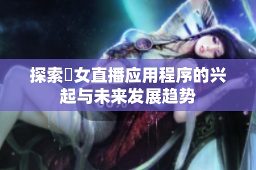 探索祼女直播应用程序的兴起与未来发展趋势