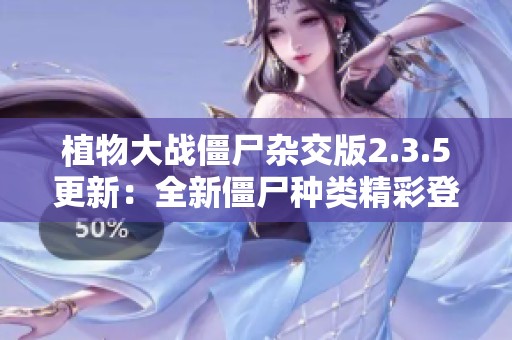 植物大战僵尸杂交版2.3.5更新：全新僵尸种类精彩登场揭秘