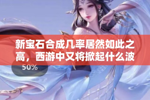 新宝石合成几率居然如此之高，西游中又将掀起什么波澜