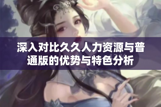深入对比久久人力资源与普通版的优势与特色分析