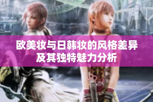 欧美妆与日韩妆的风格差异及其独特魅力分析