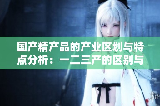 国产精产品的产业区划与特点分析：一二三产的区别与联系