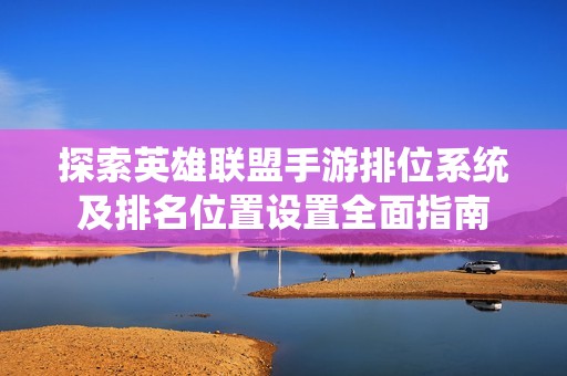 探索英雄联盟手游排位系统及排名位置设置全面指南