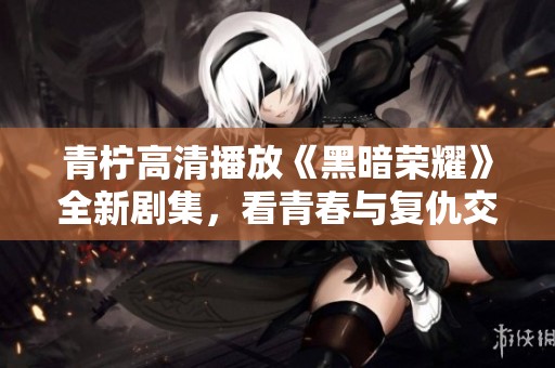 青柠高清播放《黑暗荣耀》全新剧集，看青春与复仇交织的故事