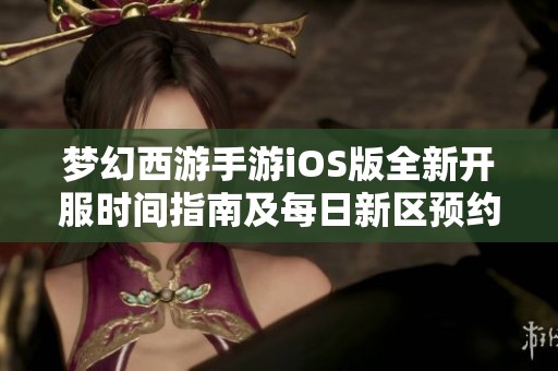 梦幻西游手游iOS版全新开服时间指南及每日新区预约畅玩攻略