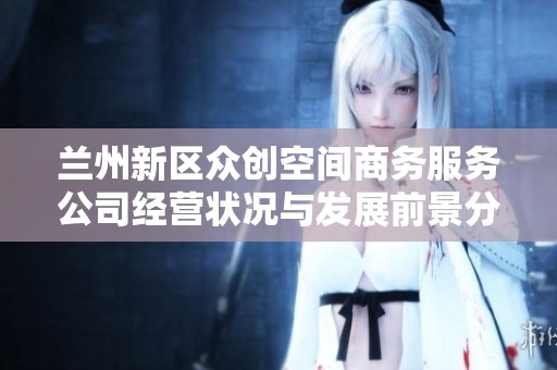 兰州新区众创空间商务服务公司经营状况与发展前景分析