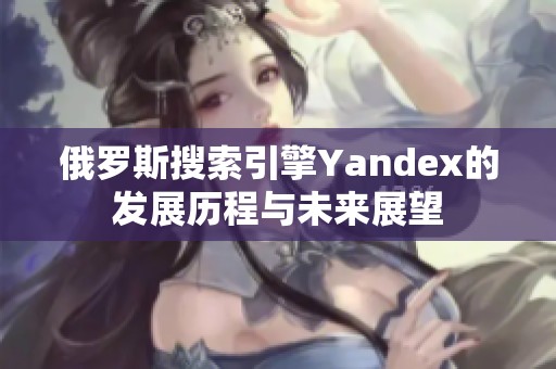 俄罗斯搜索引擎Yandex的发展历程与未来展望