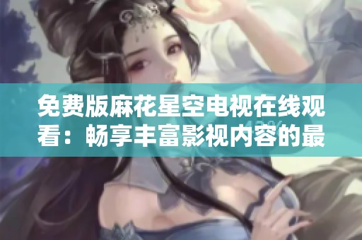免费版麻花星空电视在线观看：畅享丰富影视内容的最佳选择