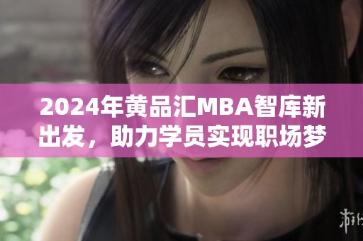 2024年黄品汇MBA智库新出发，助力学员实现职场梦想
