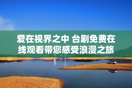 爱在视界之中 台剧免费在线观看带您感受浪漫之旅