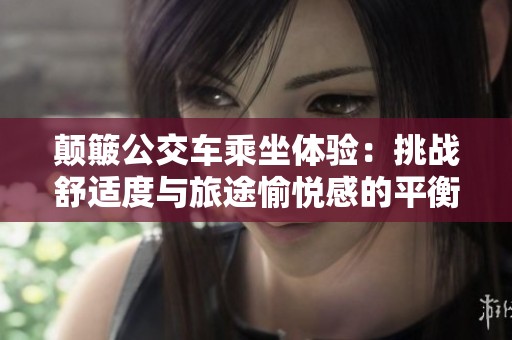 颠簸公交车乘坐体验：挑战舒适度与旅途愉悦感的平衡