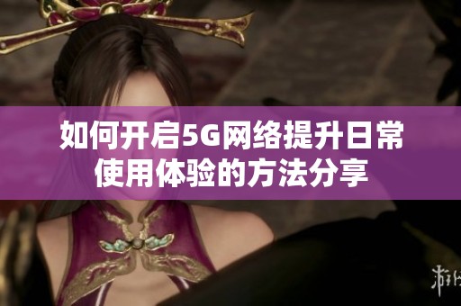 如何开启5G网络提升日常使用体验的方法分享