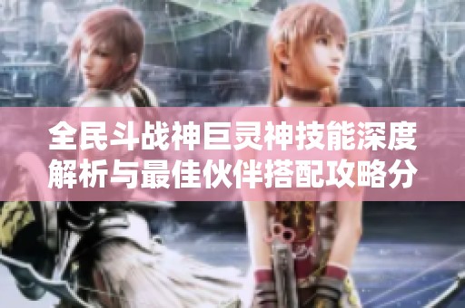 全民斗战神巨灵神技能深度解析与最佳伙伴搭配攻略分享