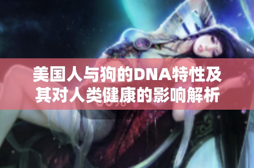 美国人与狗的DNA特性及其对人类健康的影响解析