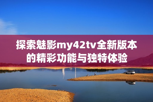 探索魅影my42tv全新版本的精彩功能与独特体验