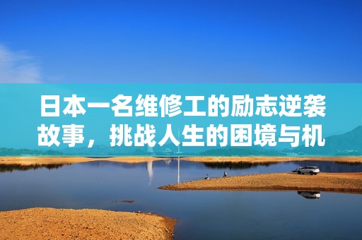 日本一名维修工的励志逆袭故事，挑战人生的困境与机遇