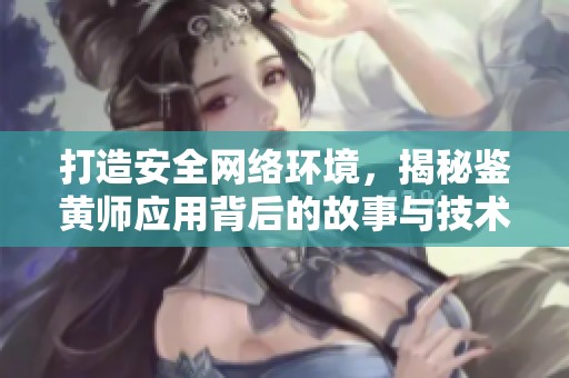 打造安全网络环境，揭秘鉴黄师应用背后的故事与技术