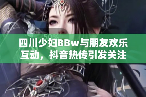 四川少妇BBw与朋友欢乐互动，抖音热传引发关注