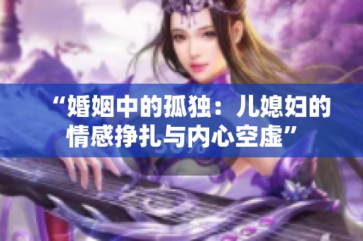 “婚姻中的孤独：儿媳妇的情感挣扎与内心空虚”