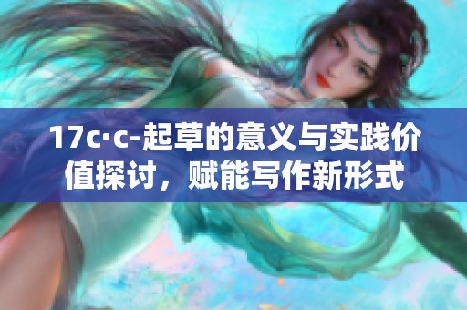 17c·c-起草的意义与实践价值探讨，赋能写作新形式