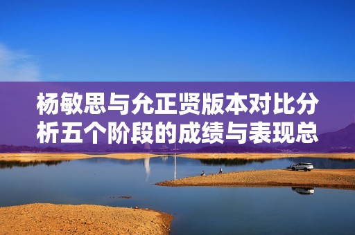 杨敏思与允正贤版本对比分析五个阶段的成绩与表现总结