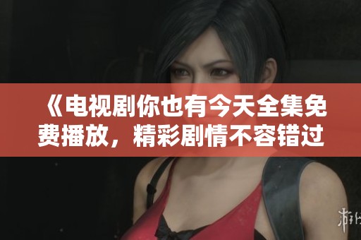《电视剧你也有今天全集免费播放，精彩剧情不容错过》