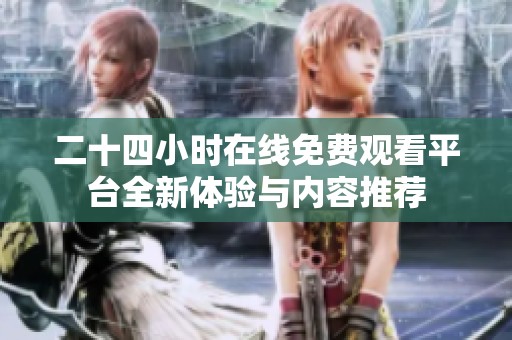 二十四小时在线免费观看平台全新体验与内容推荐