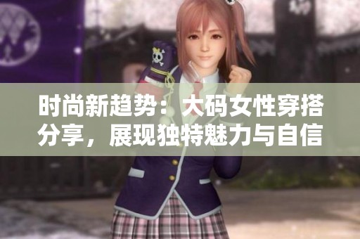 时尚新趋势：大码女性穿搭分享，展现独特魅力与自信