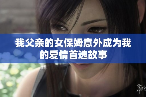 我父亲的女保姆意外成为我的爱情首选故事