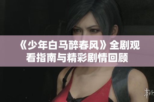 《少年白马醉春风》全剧观看指南与精彩剧情回顾