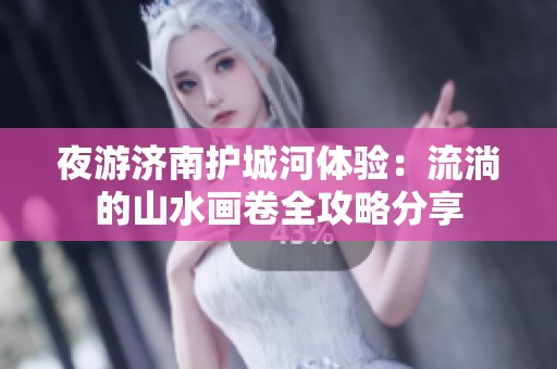 夜游济南护城河体验：流淌的山水画卷全攻略分享