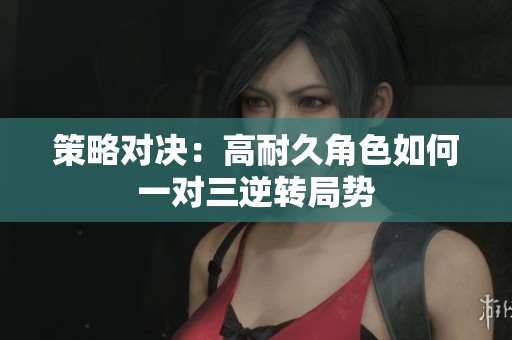 策略对决：高耐久角色如何一对三逆转局势