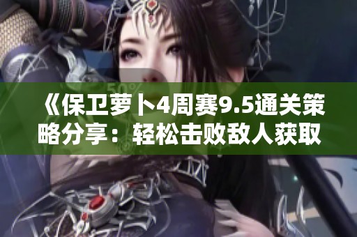 《保卫萝卜4周赛9.5通关策略分享：轻松击败敌人获取高分秘籍》