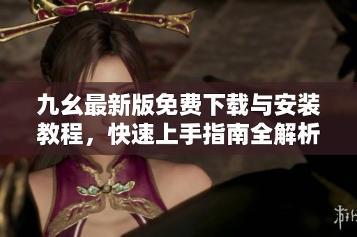 九幺最新版免费下载与安装教程，快速上手指南全解析