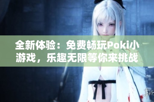 全新体验：免费畅玩Poki小游戏，乐趣无限等你来挑战！