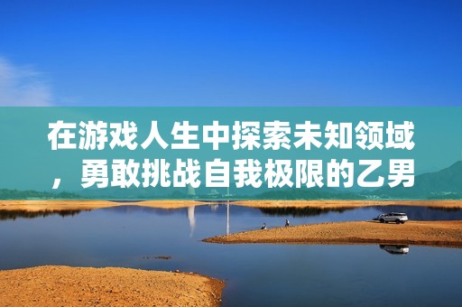 在游戏人生中探索未知领域，勇敢挑战自我极限的乙男玩家