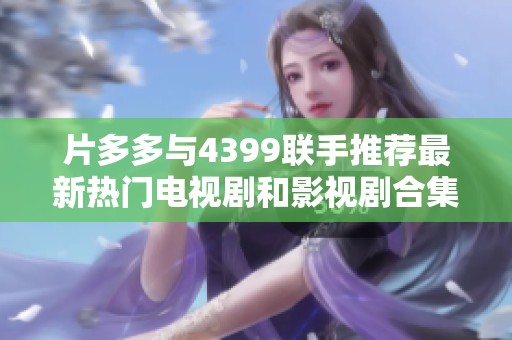 片多多与4399联手推荐最新热门电视剧和影视剧合集指南